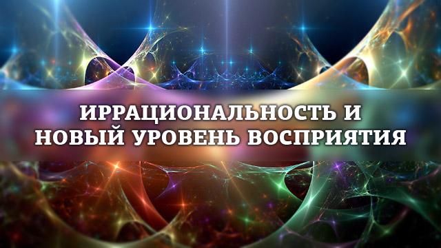 Иррациональность и новый уровень восприятия